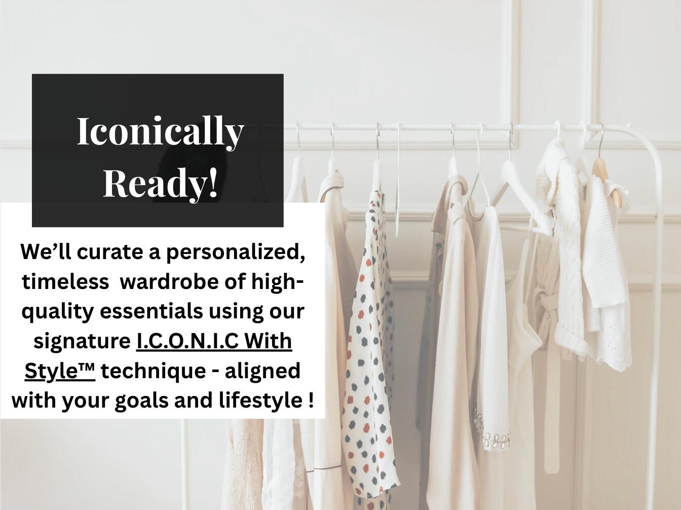 iconically-ready-offer-header-wardrobe.jpg Iconically Ready offer header featuring a neutral wardrobe on a white clothing rack. Neutral wardrobe background with soft-toned clothing on hangers.